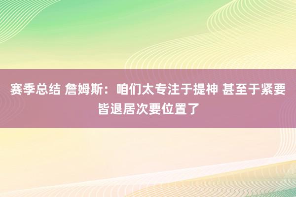 赛季总结 詹姆斯：咱们太专注于提神 甚至于紧要皆退居次要位置了