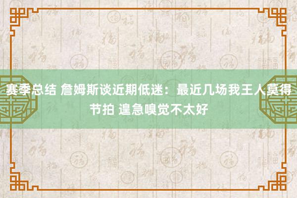 赛季总结 詹姆斯谈近期低迷：最近几场我王人莫得节拍 遑急嗅觉不太好