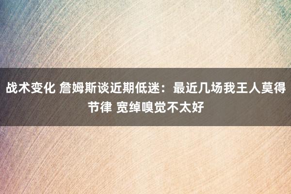 战术变化 詹姆斯谈近期低迷：最近几场我王人莫得节律 宽绰嗅觉不太好