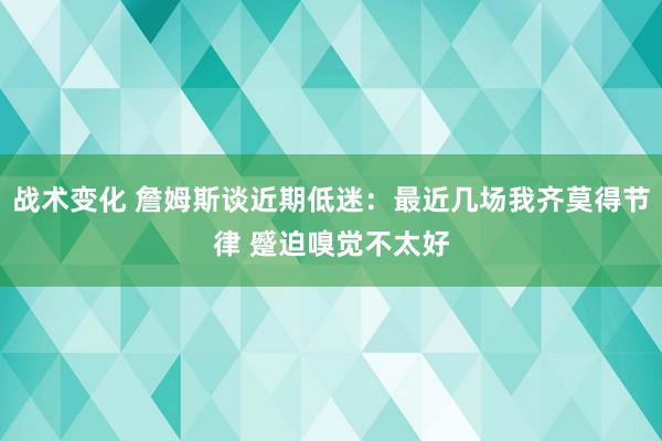 战术变化 詹姆斯谈近期低迷：最近几场我齐莫得节律 蹙迫嗅觉不太好