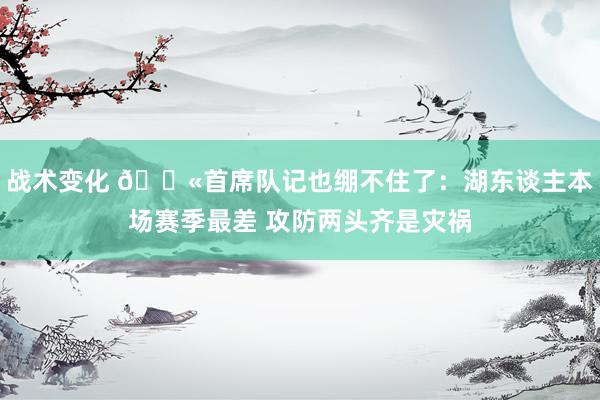 战术变化 😫首席队记也绷不住了：湖东谈主本场赛季最差 攻防两头齐是灾祸