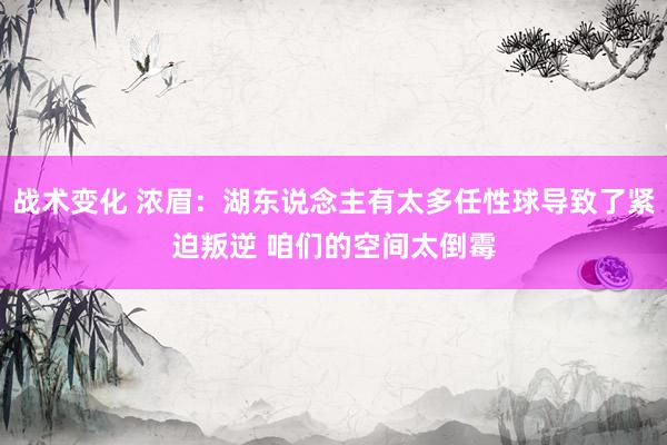 战术变化 浓眉：湖东说念主有太多任性球导致了紧迫叛逆 咱们的空间太倒霉