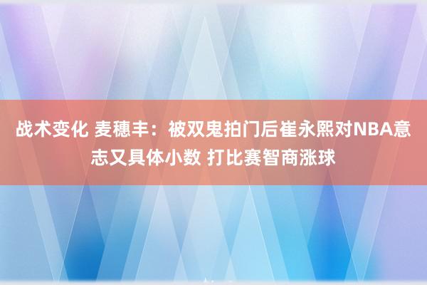 战术变化 麦穗丰：被双鬼拍门后崔永熙对NBA意志又具体小数 打比赛智商涨球