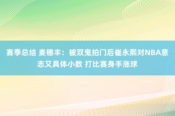 赛季总结 麦穗丰：被双鬼拍门后崔永熙对NBA意志又具体小数 打比赛身手涨球