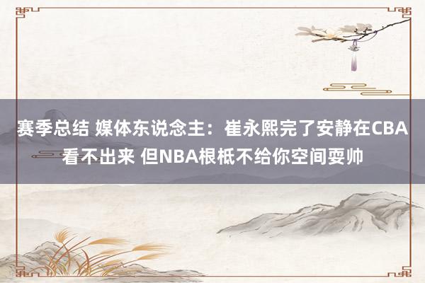 赛季总结 媒体东说念主：崔永熙完了安静在CBA看不出来 但NBA根柢不给你空间耍帅