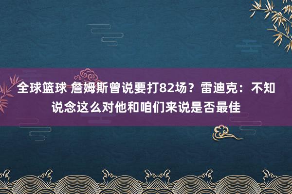 全球篮球 詹姆斯曾说要打82场？雷迪克：不知说念这么对他和咱们来说是否最佳