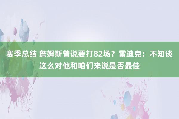 赛季总结 詹姆斯曾说要打82场？雷迪克：不知谈这么对他和咱们来说是否最佳