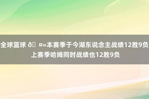 全球篮球 🤫本赛季于今湖东说念主战绩12胜9负 上赛季哈姆同时战绩也12胜9负