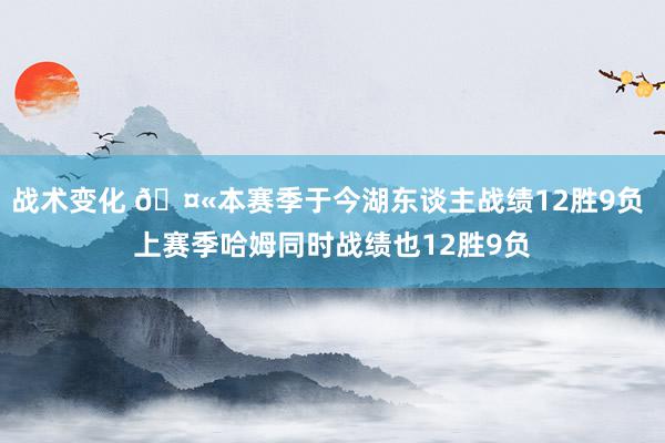 战术变化 🤫本赛季于今湖东谈主战绩12胜9负 上赛季哈姆同时战绩也12胜9负