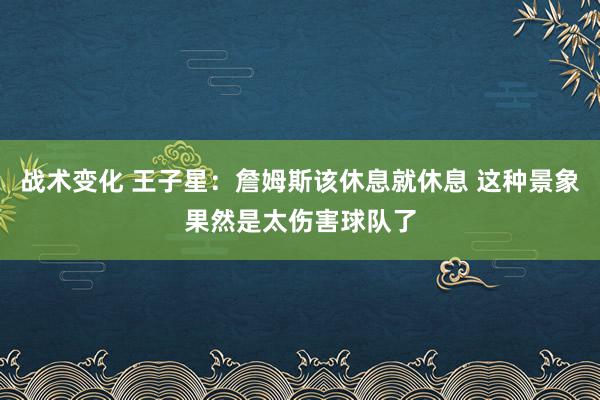 战术变化 王子星：詹姆斯该休息就休息 这种景象果然是太伤害球队了