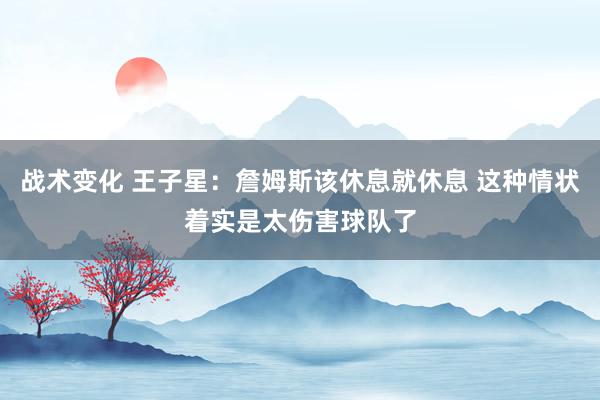 战术变化 王子星：詹姆斯该休息就休息 这种情状着实是太伤害球队了