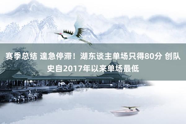 赛季总结 遑急停滞！湖东谈主单场只得80分 创队史自2017年以来单场最低