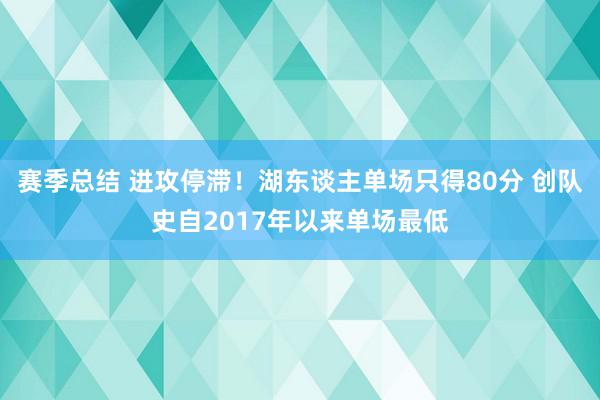 赛季总结 进攻停滞！湖东谈主单场只得80分 创队史自2017年以来单场最低