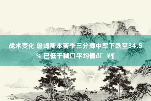 战术变化 詹姆斯本赛季三分掷中率下跌至34.5% 已低于糊口平均值🥶