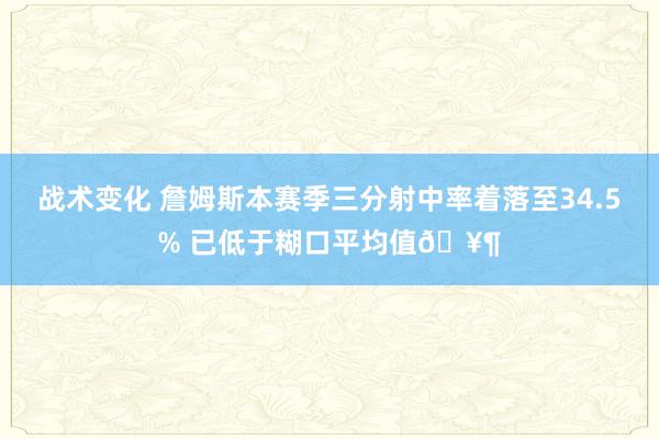 战术变化 詹姆斯本赛季三分射中率着落至34.5% 已低于糊口平均值🥶