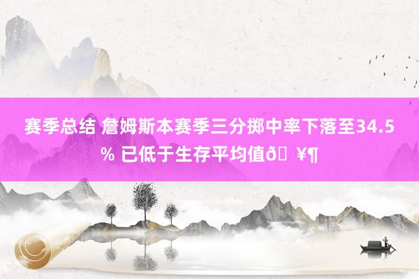 赛季总结 詹姆斯本赛季三分掷中率下落至34.5% 已低于生存平均值🥶