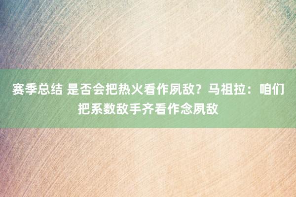 赛季总结 是否会把热火看作夙敌？马祖拉：咱们把系数敌手齐看作念夙敌