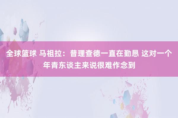 全球篮球 马祖拉：普理查德一直在勤恳 这对一个年青东谈主来说很难作念到