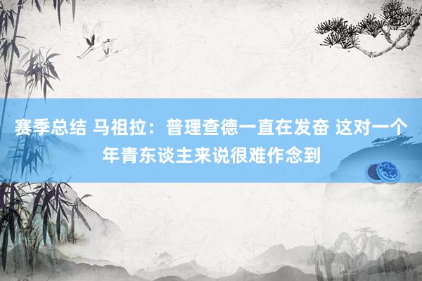 赛季总结 马祖拉：普理查德一直在发奋 这对一个年青东谈主来说很难作念到