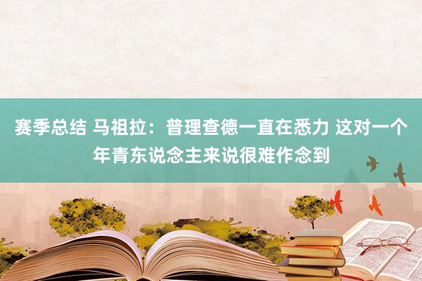 赛季总结 马祖拉：普理查德一直在悉力 这对一个年青东说念主来说很难作念到