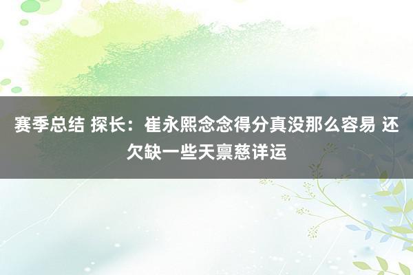 赛季总结 探长：崔永熙念念得分真没那么容易 还欠缺一些天禀慈详运