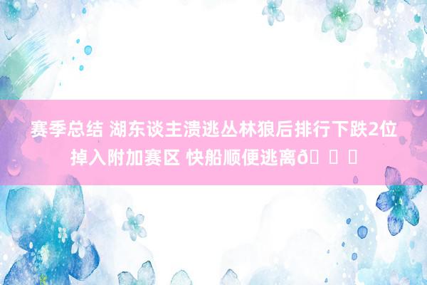 赛季总结 湖东谈主溃逃丛林狼后排行下跌2位掉入附加赛区 快船顺便逃离😋