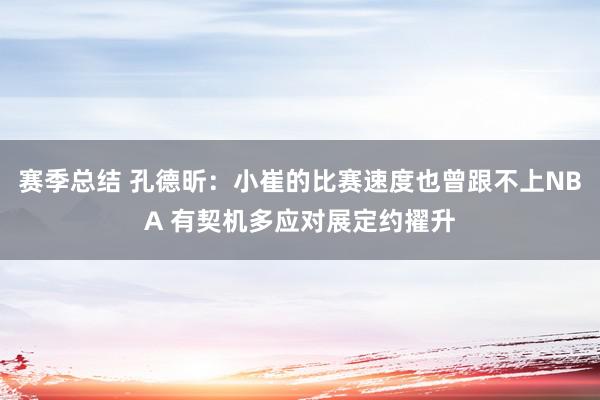 赛季总结 孔德昕：小崔的比赛速度也曾跟不上NBA 有契机多应对展定约擢升