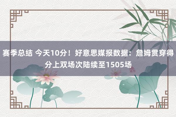 赛季总结 今天10分！好意思媒报数据：詹姆贯穿得分上双场次陆续至1505场