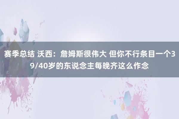 赛季总结 沃西：詹姆斯很伟大 但你不行条目一个39/40岁的东说念主每晚齐这么作念