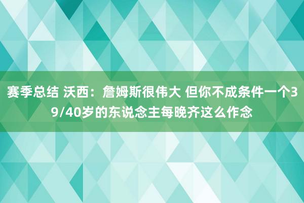 赛季总结 沃西：詹姆斯很伟大 但你不成条件一个39/40岁的东说念主每晚齐这么作念