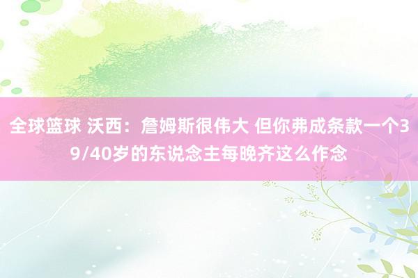 全球篮球 沃西：詹姆斯很伟大 但你弗成条款一个39/40岁的东说念主每晚齐这么作念