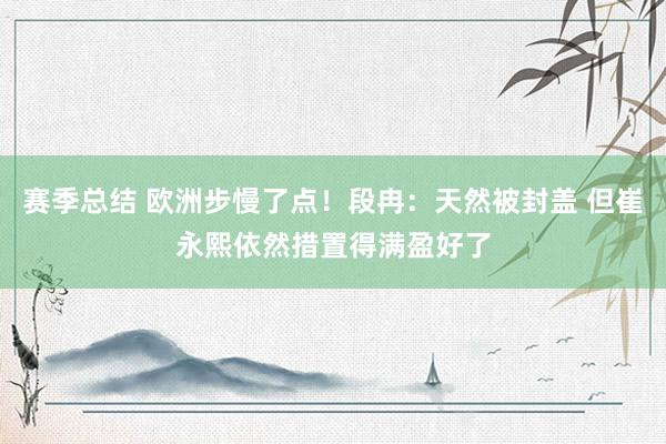 赛季总结 欧洲步慢了点！段冉：天然被封盖 但崔永熙依然措置得满盈好了