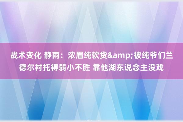 战术变化 静雨：浓眉纯软货&被纯爷们兰德尔衬托得弱小不胜 靠他湖东说念主没戏