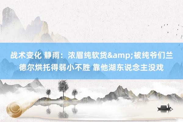 战术变化 静雨：浓眉纯软货&被纯爷们兰德尔烘托得弱小不胜 靠他湖东说念主没戏