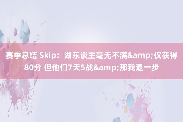 赛季总结 Skip：湖东谈主毫无不满&仅获得80分 但他们7天5战&那我退一步