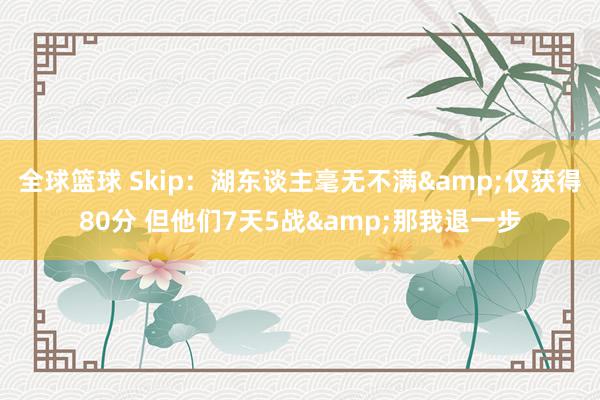 全球篮球 Skip：湖东谈主毫无不满&仅获得80分 但他们7天5战&那我退一步