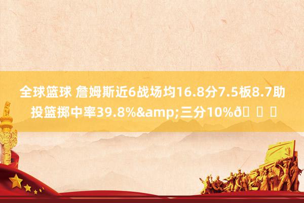 全球篮球 詹姆斯近6战场均16.8分7.5板8.7助 投篮掷中率39.8%&三分10%👀