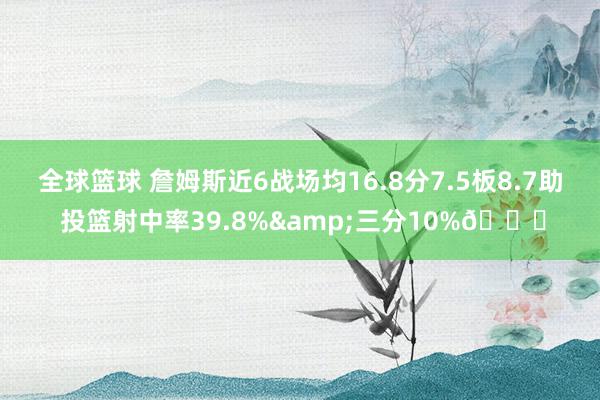 全球篮球 詹姆斯近6战场均16.8分7.5板8.7助 投篮射中率39.8%&三分10%👀