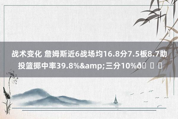 战术变化 詹姆斯近6战场均16.8分7.5板8.7助 投篮掷中率39.8%&三分10%👀