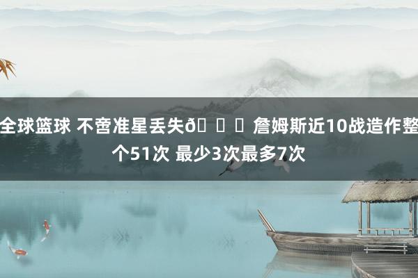 全球篮球 不啻准星丢失🙄詹姆斯近10战造作整个51次 最少3次最多7次