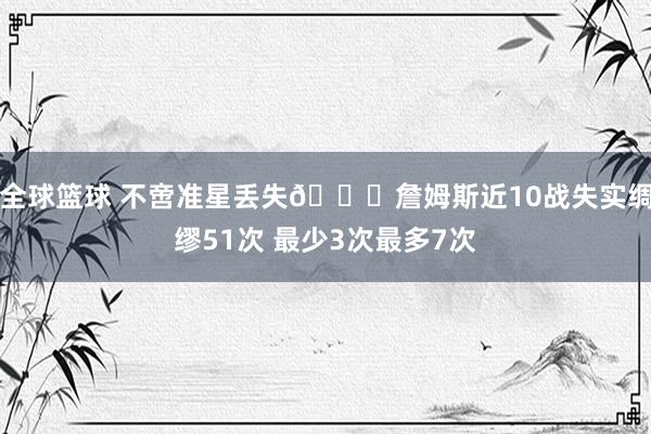 全球篮球 不啻准星丢失🙄詹姆斯近10战失实绸缪51次 最少3次最多7次