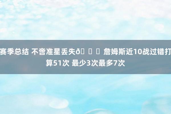 赛季总结 不啻准星丢失🙄詹姆斯近10战过错打算51次 最少3次最多7次