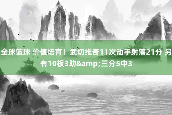 全球篮球 价值培育！武切维奇11次动手射落21分 另有10板3助&三分5中3