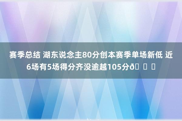 赛季总结 湖东说念主80分创本赛季单场新低 近6场有5场得分齐没逾越105分😑