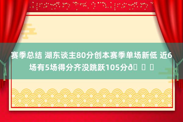 赛季总结 湖东谈主80分创本赛季单场新低 近6场有5场得分齐没跳跃105分😑