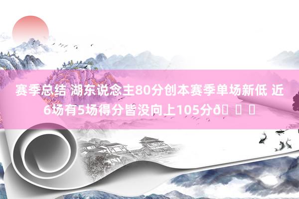 赛季总结 湖东说念主80分创本赛季单场新低 近6场有5场得分皆没向上105分😑