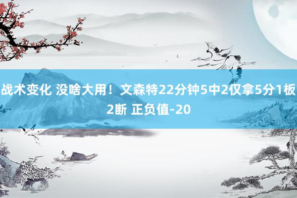 战术变化 没啥大用！文森特22分钟5中2仅拿5分1板2断 正负值-20