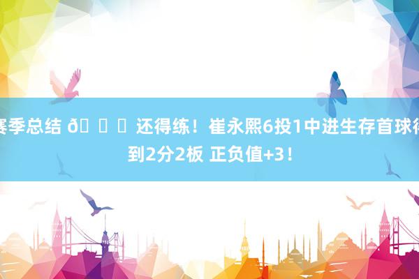 赛季总结 👏还得练！崔永熙6投1中进生存首球得到2分2板 正负值+3！