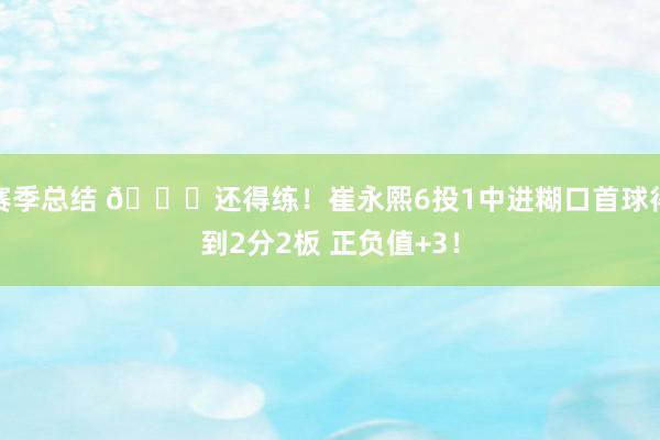 赛季总结 👏还得练！崔永熙6投1中进糊口首球得到2分2板 正负值+3！