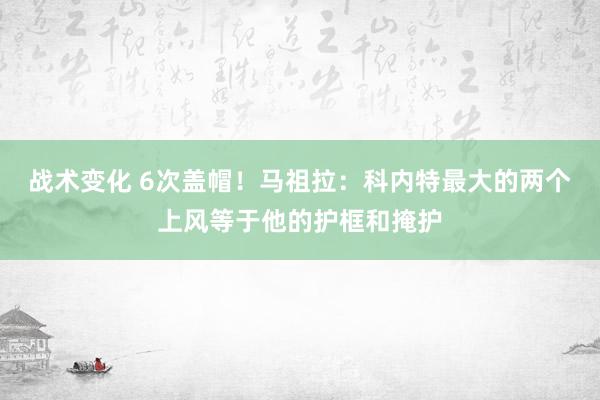 战术变化 6次盖帽！马祖拉：科内特最大的两个上风等于他的护框和掩护